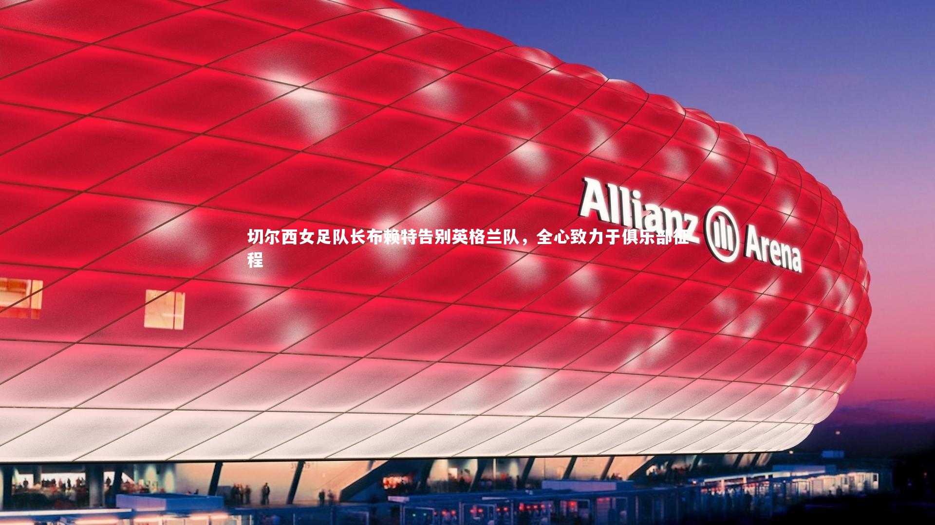 切尔西女足队长布赖特告别英格兰队，全心致力于俱乐部征程