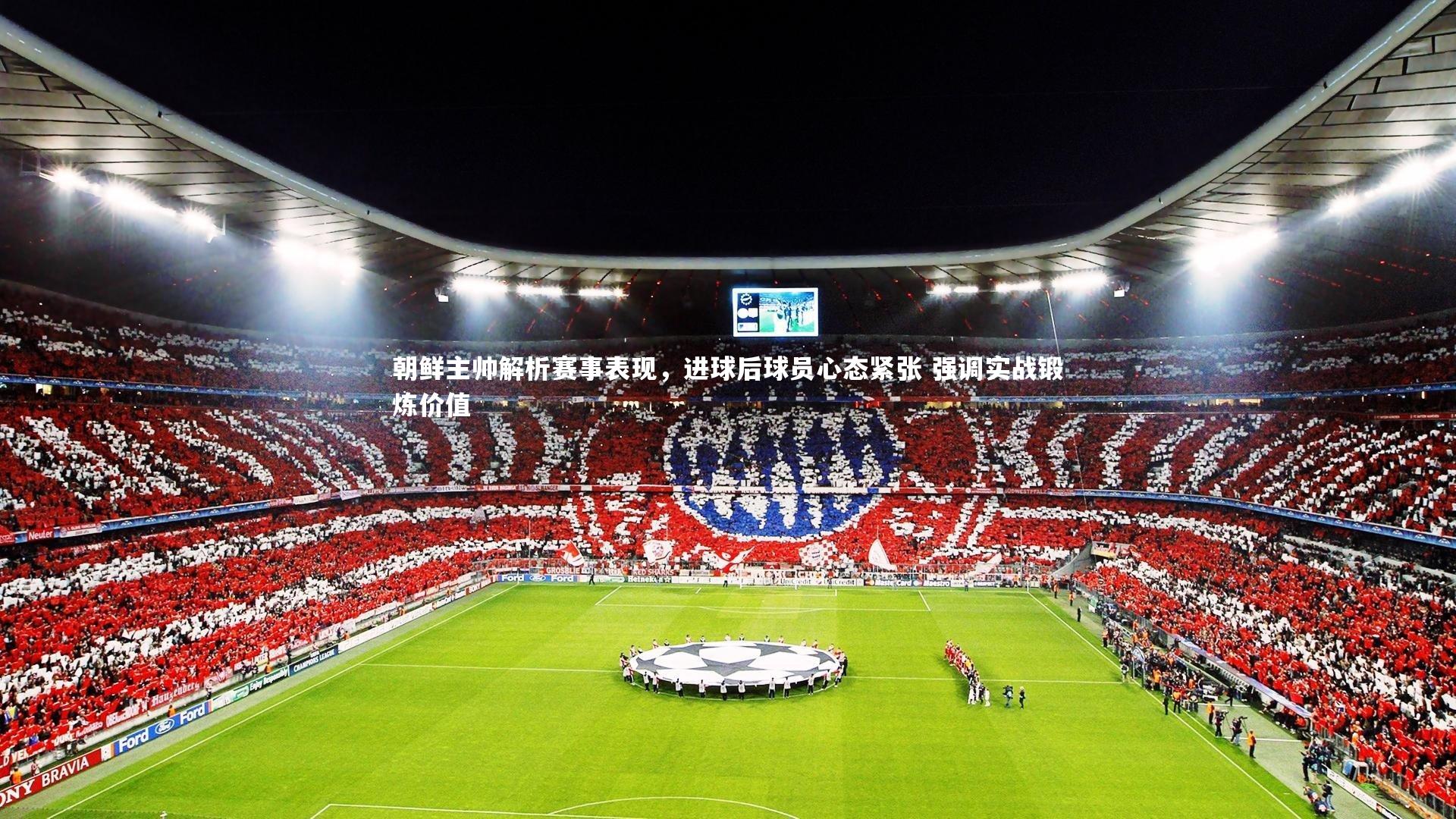 朝鲜主帅解析赛事表现,进球后球员心态紧张 强调实战锻炼价值