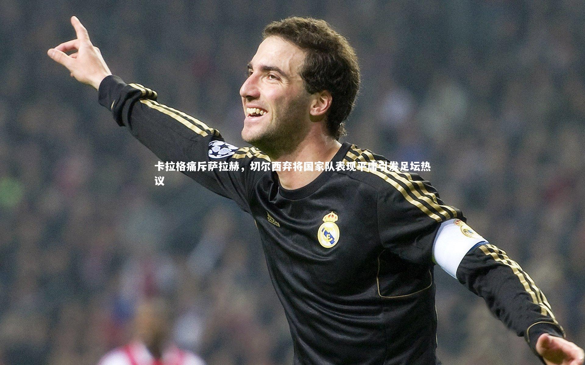 卡拉格痛斥萨拉赫，切尔西弃将国家队表现平庸引发足坛热议
