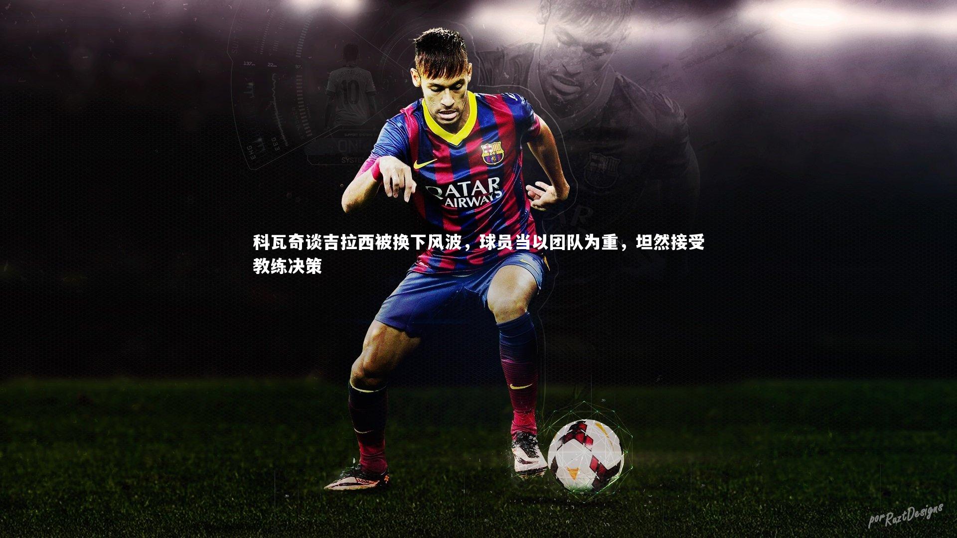 爱游戏官网|科瓦奇谈吉拉西被换下风波，球员当以团队为重，坦然接受教练决策