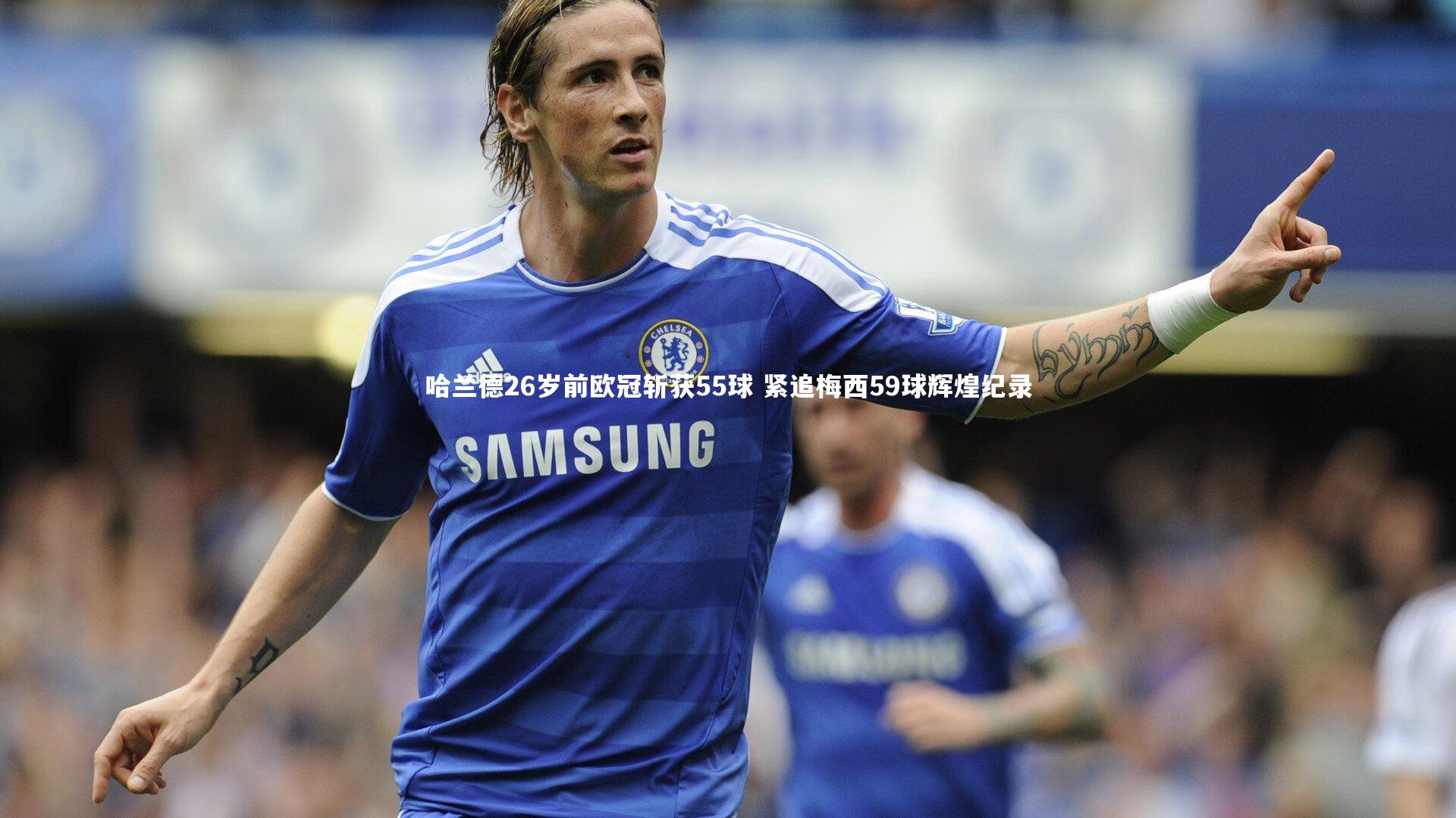 哈兰德26岁前欧冠斩获55球 紧追梅西59球辉煌纪录