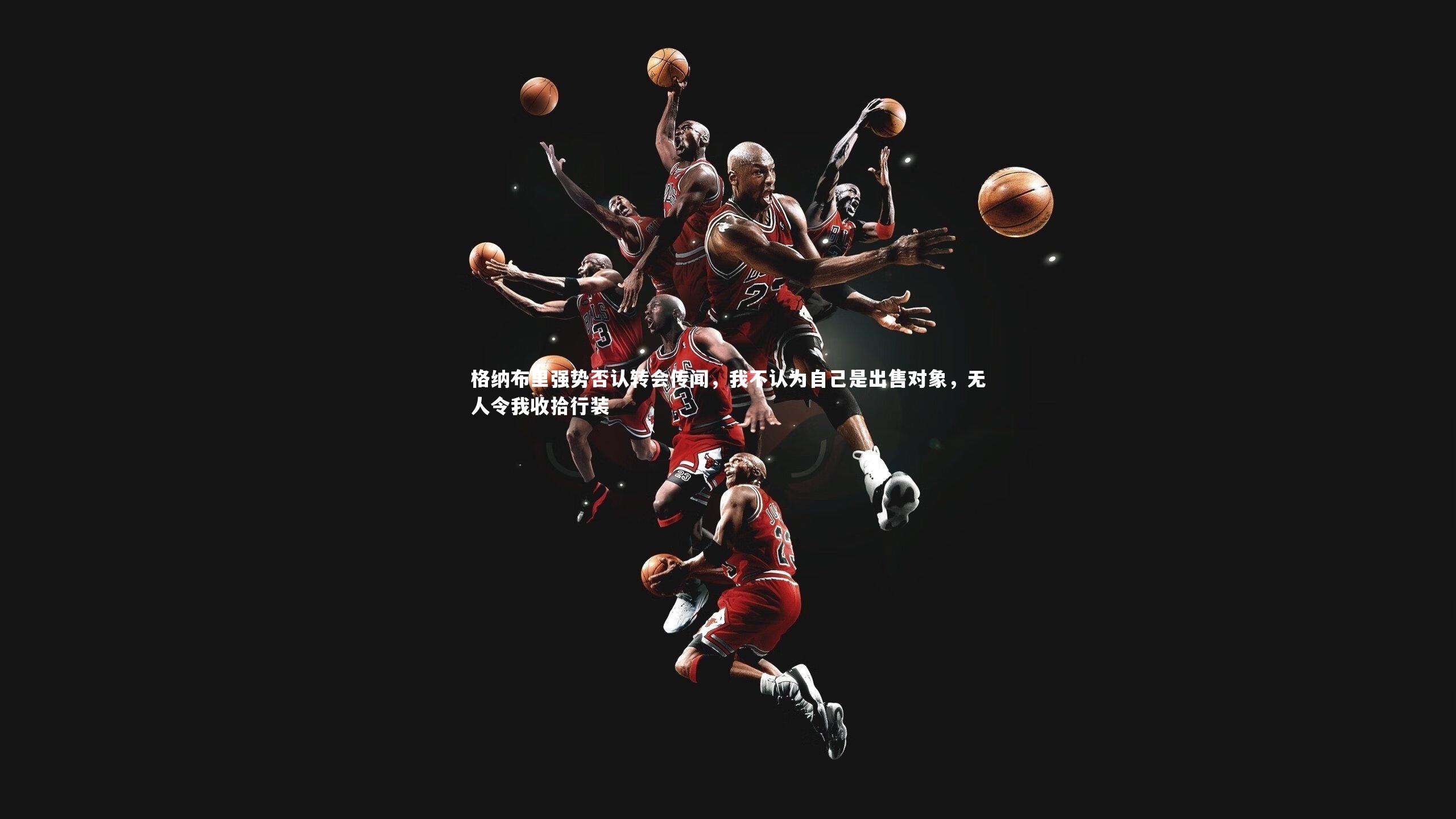 格纳布里强势否认转会传闻，我不认为自己是出售对象，无人令我收拾行装